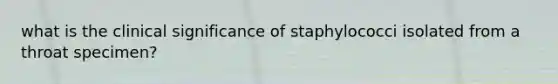 what is the clinical significance of staphylococci isolated from a throat specimen?