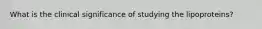 What is the clinical significance of studying the lipoproteins?​
