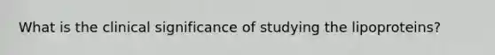 What is the clinical significance of studying the lipoproteins?​