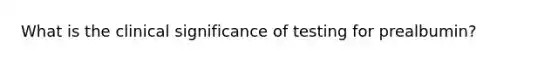 What is the clinical significance of testing for prealbumin?