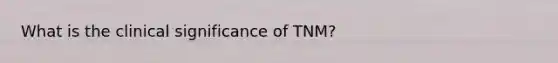 What is the clinical significance of TNM?