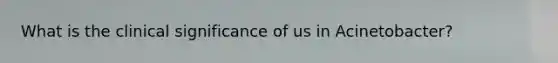 What is the clinical significance of us in Acinetobacter?