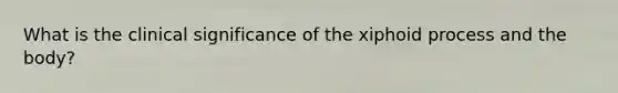 What is the clinical significance of the xiphoid process and the body?