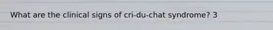 What are the clinical signs of cri-du-chat syndrome? 3