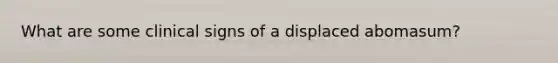 What are some clinical signs of a displaced abomasum?