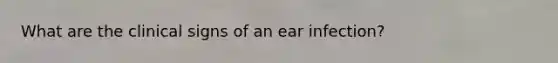 What are the clinical signs of an ear infection?