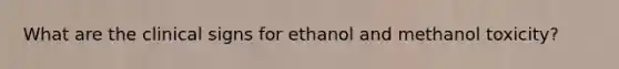 What are the clinical signs for ethanol and methanol toxicity?