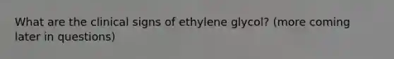 What are the clinical signs of ethylene glycol? (more coming later in questions)