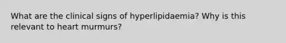 What are the clinical signs of hyperlipidaemia? Why is this relevant to heart murmurs?