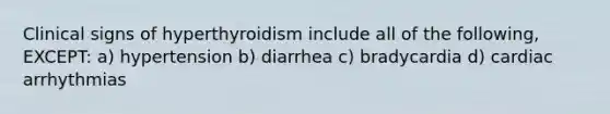 Clinical signs of hyperthyroidism include all of the following, EXCEPT: a) hypertension b) diarrhea c) bradycardia d) cardiac arrhythmias