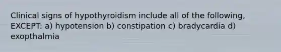 Clinical signs of hypothyroidism include all of the following, EXCEPT: a) hypotension b) constipation c) bradycardia d) exopthalmia