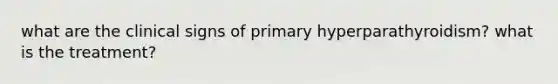 what are the clinical signs of primary hyperparathyroidism? what is the treatment?