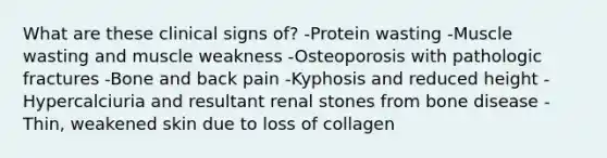 What are these clinical signs of? -Protein wasting -Muscle wasting and muscle weakness -Osteoporosis with pathologic fractures -Bone and back pain -Kyphosis and reduced height -Hypercalciuria and resultant renal stones from bone disease -Thin, weakened skin due to loss of collagen