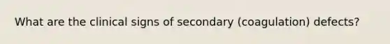 What are the clinical signs of secondary (coagulation) defects?