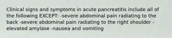 Clinical signs and symptoms in acute pancreatitis include all of the following EXCEPT: -severe abdominal pain radiating to the back -severe abdominal pain radiating to the right shoulder -elevated amylase -nausea and vomiting