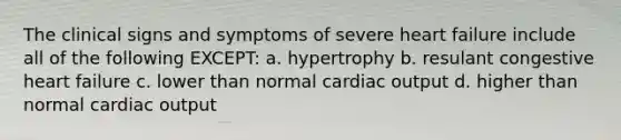 The clinical signs and symptoms of severe heart failure include all of the following EXCEPT: a. hypertrophy b. resulant congestive heart failure c. lower than normal cardiac output d. higher than normal cardiac output