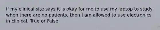 If my clinical site says it is okay for me to use my laptop to study when there are no patients, then I am allowed to use electronics in clinical. True or False