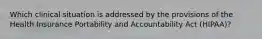 Which clinical situation is addressed by the provisions of the Health Insurance Portability and Accountability Act (HIPAA)?