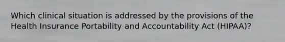 Which clinical situation is addressed by the provisions of the Health Insurance Portability and Accountability Act (HIPAA)?