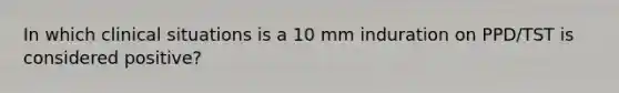 In which clinical situations is a 10 mm induration on PPD/TST is considered positive?