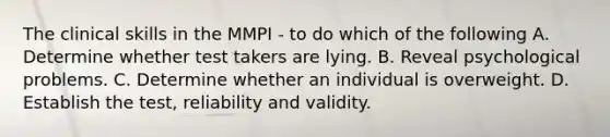 The clinical skills in the MMPI - to do which of the following A. Determine whether test takers are lying. B. Reveal psychological problems. C. Determine whether an individual is overweight. D. Establish the test, reliability and validity.