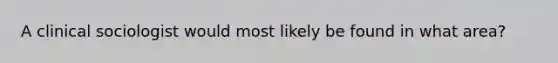 A clinical sociologist would most likely be found in what area?