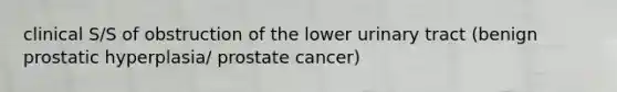 clinical S/S of obstruction of the lower urinary tract (benign prostatic hyperplasia/ prostate cancer)