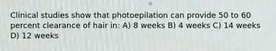 Clinical studies show that photoepilation can provide 50 to 60 percent clearance of hair in: A) 8 weeks B) 4 weeks C) 14 weeks D) 12 weeks