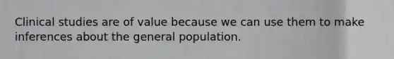 Clinical studies are of value because we can use them to make inferences about the general population.