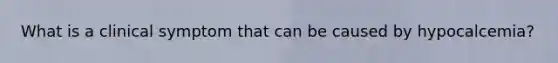 What is a clinical symptom that can be caused by hypocalcemia?