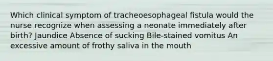 Which clinical symptom of tracheoesophageal fistula would the nurse recognize when assessing a neonate immediately after birth? Jaundice Absence of sucking Bile-stained vomitus An excessive amount of frothy saliva in the mouth