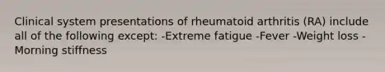 Clinical system presentations of rheumatoid arthritis (RA) include all of the following except: -Extreme fatigue -Fever -Weight loss -Morning stiffness