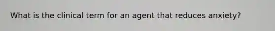 What is the clinical term for an agent that reduces anxiety?