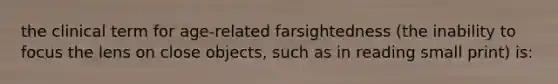 the clinical term for age-related farsightedness (the inability to focus the lens on close objects, such as in reading small print) is: