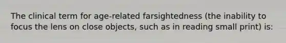 The clinical term for age-related farsightedness (the inability to focus the lens on close objects, such as in reading small print) is: