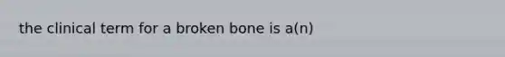 the clinical term for a broken bone is a(n)