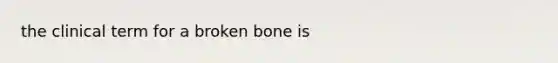 the clinical term for a broken bone is