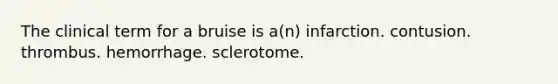 The clinical term for a bruise is a(n) infarction. contusion. thrombus. hemorrhage. sclerotome.