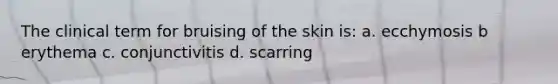 The clinical term for bruising of the skin is: a. ecchymosis b erythema c. conjunctivitis d. scarring