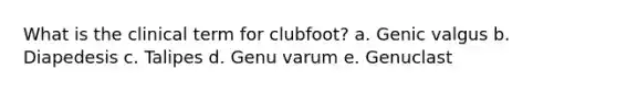 What is the clinical term for clubfoot? a. Genic valgus b. Diapedesis c. Talipes d. Genu varum e. Genuclast