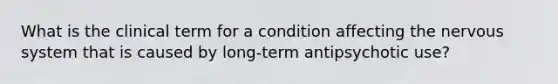 What is the clinical term for a condition affecting the nervous system that is caused by long-term antipsychotic use?