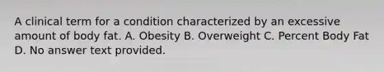 A clinical term for a condition characterized by an excessive amount of body fat. A. Obesity B. Overweight C. Percent Body Fat D. No answer text provided.