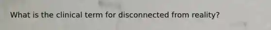 What is the clinical term for disconnected from reality?