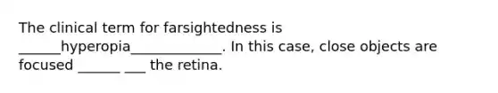 The clinical term for farsightedness is ______hyperopia_____________. In this case, close objects are focused ______ ___ the retina.