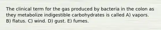 The clinical term for the gas produced by bacteria in the colon as they metabolize indigestible carbohydrates is called A) vapors. B) flatus. C) wind. D) gust. E) fumes.