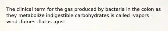 The clinical term for the gas produced by bacteria in the colon as they metabolize indigestible carbohydrates is called -vapors -wind -fumes -flatus -gust