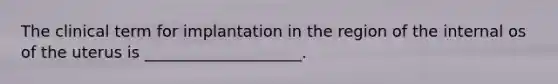 The clinical term for implantation in the region of the internal os of the uterus is ____________________.