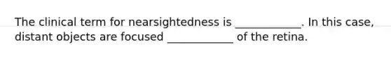 The clinical term for nearsightedness is ____________. In this case, distant objects are focused ____________ of the retina.