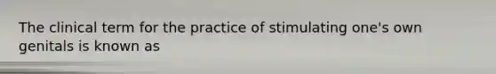 The clinical term for the practice of stimulating one's own genitals is known as