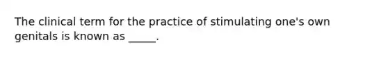 The clinical term for the practice of stimulating one's own genitals is known as _____.